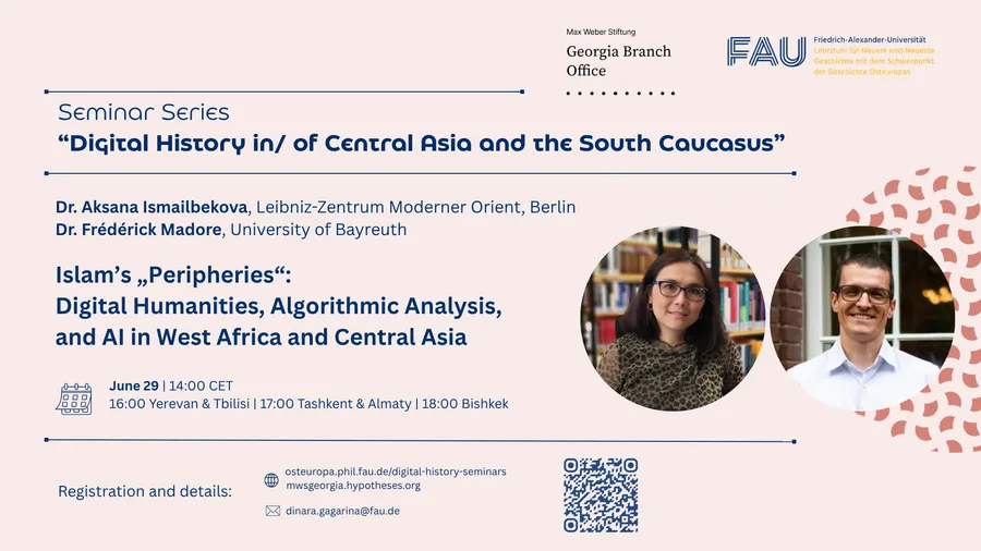 Poster for the seminar series “Digital History in/of Central Asia and the South Caucasus,” advertising the talk “Islam's ‘Peripheries’: Digital Humanities, Algorithmic Analysis, and AI in West Africa and Central Asia” by Dr. Aksana Ismailbekova (Leibniz-Zentrum Moderner Orient, Berlin) and Dr. Frédérick Madore (University of Bayreuth) on 29 June at 14:00 CET. Portraits of the two speakers appear on the right, with the Max Weber Stiftung and Friedrich-Alexander-Universität Erlangen-Nürnberg (FAU) logos along the top.